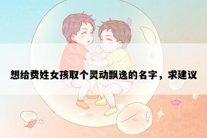 想给费姓女孩取个灵动飘逸的名字，求建议