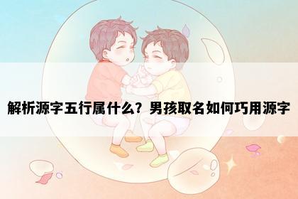 解析源字五行属什么？男孩取名如何巧用源字