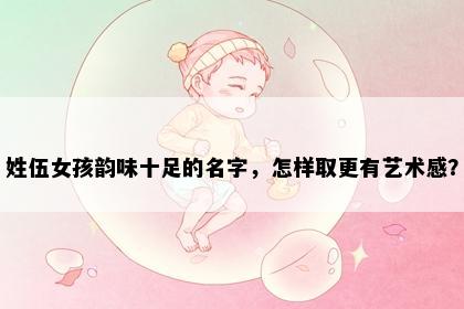 姓伍女孩韵味十足的名字，怎样取更有艺术感？