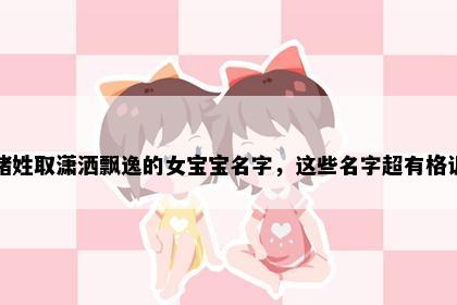 褚姓取潇洒飘逸的女宝宝名字，这些名字超有格调