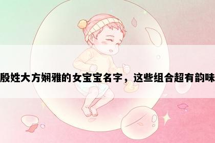 殷姓大方娴雅的女宝宝名字，这些组合超有韵味