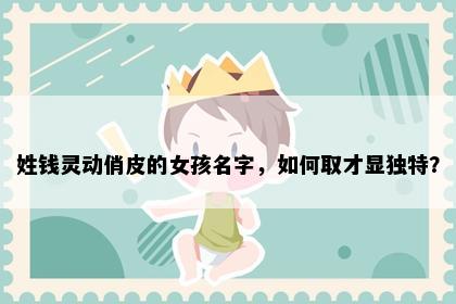 姓钱灵动俏皮的女孩名字，如何取才显独特？