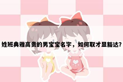 姓班典雅高贵的男宝宝名字，如何取才显豁达？