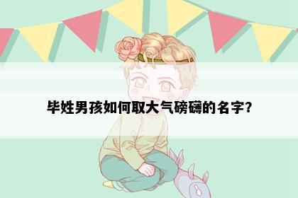 毕姓男孩如何取大气磅礴的名字？