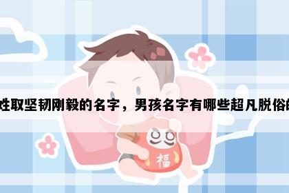 邱姓取坚韧刚毅的名字，男孩名字有哪些超凡脱俗的？