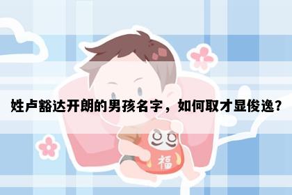 姓卢豁达开朗的男孩名字，如何取才显俊逸？