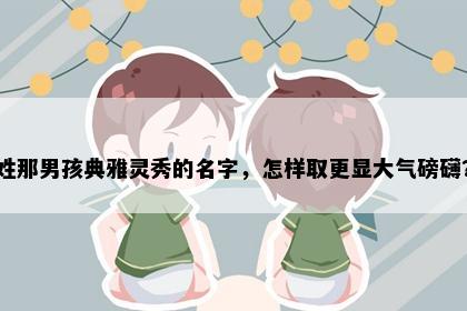 姓那男孩典雅灵秀的名字，怎样取更显大气磅礴？