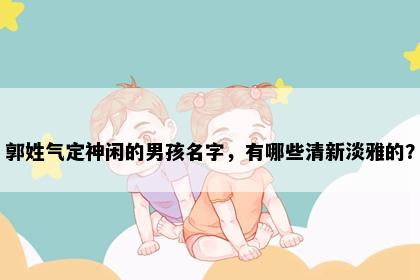 郭姓气定神闲的男孩名字，有哪些清新淡雅的？