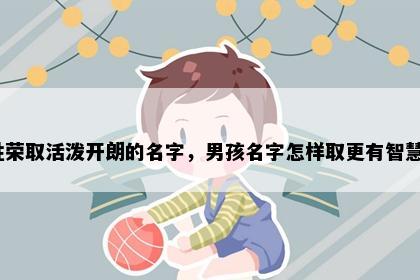 姓荣取活泼开朗的名字，男孩名字怎样取更有智慧？