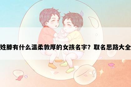 姓滕有什么温柔敦厚的女孩名字？取名思路大全