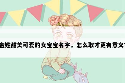 金姓甜美可爱的女宝宝名字，怎么取才更有意义？