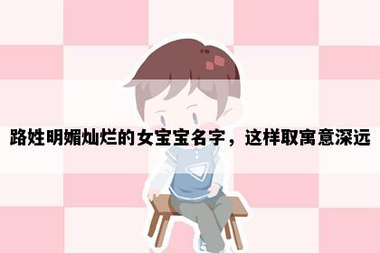 路姓明媚灿烂的女宝宝名字，这样取寓意深远