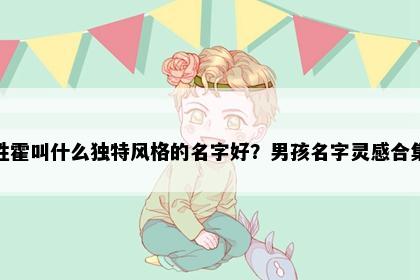 姓霍叫什么独特风格的名字好？男孩名字灵感合集