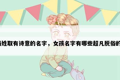 冯姓取有诗意的名字，女孩名字有哪些超凡脱俗的？