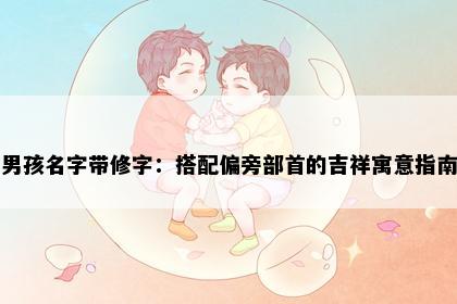 男孩名字带修字：搭配偏旁部首的吉祥寓意指南