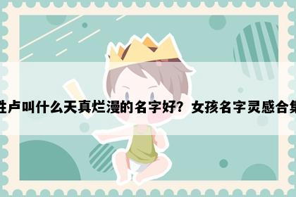 姓卢叫什么天真烂漫的名字好？女孩名字灵感合集
