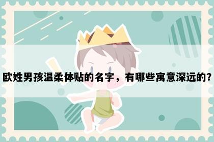 欧姓男孩温柔体贴的名字，有哪些寓意深远的？