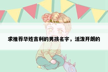 求推荐华姓吉利的男孩名字，活泼开朗的