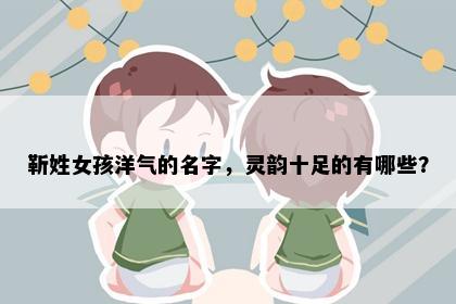 靳姓女孩洋气的名字，灵韵十足的有哪些？