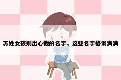 苏姓女孩别出心裁的名字，这些名字格调满满