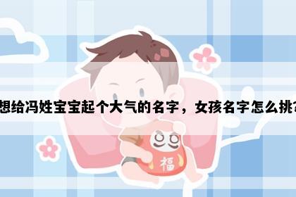 想给冯姓宝宝起个大气的名字，女孩名字怎么挑？