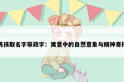 男孩取名字带政字：寓意中的自然意象与精神寄托
