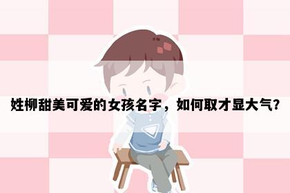 姓柳甜美可爱的女孩名字，如何取才显大气？