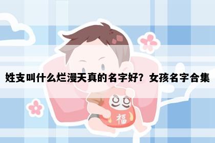 姓支叫什么烂漫天真的名字好？女孩名字合集