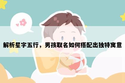 解析星字五行，男孩取名如何搭配出独特寓意