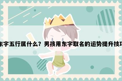 东字五行属什么？男孩用东字取名的运势提升技巧