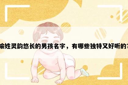 喻姓灵韵悠长的男孩名字，有哪些独特又好听的？