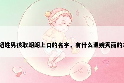 钮姓男孩取朗朗上口的名字，有什么温婉秀丽的？
