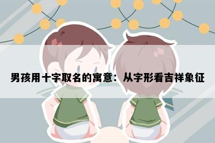 男孩用十字取名的寓意：从字形看吉祥象征