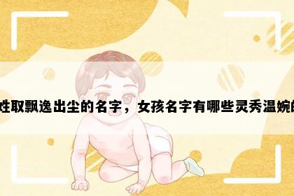 裘姓取飘逸出尘的名字，女孩名字有哪些灵秀温婉的？