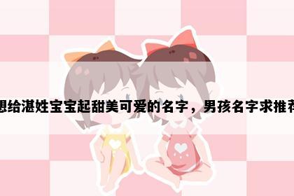 想给湛姓宝宝起甜美可爱的名字，男孩名字求推荐