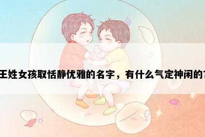 王姓女孩取恬静优雅的名字，有什么气定神闲的？