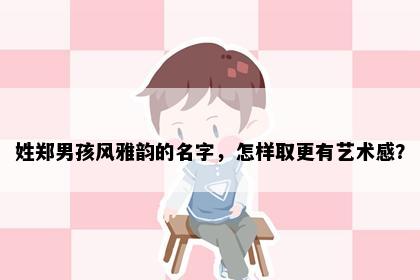 姓郑男孩风雅韵的名字，怎样取更有艺术感？