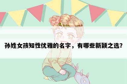 孙姓女孩知性优雅的名字，有哪些新颖之选？