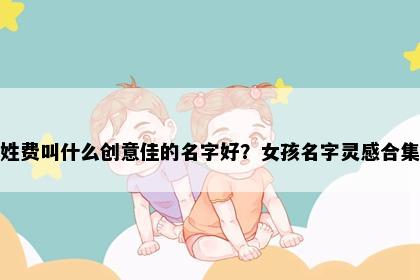姓费叫什么创意佳的名字好？女孩名字灵感合集