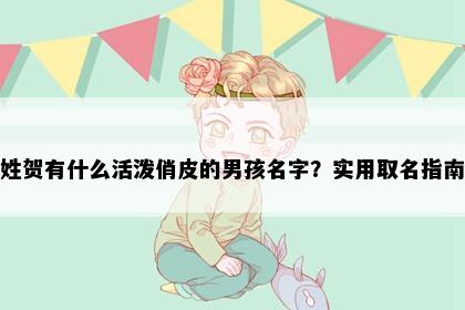 姓贺有什么活泼俏皮的男孩名字？实用取名指南