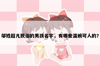 邬姓超凡脱俗的男孩名字，有哪些温婉可人的？