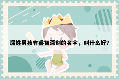 屈姓男孩有睿智深刻的名字，叫什么好？