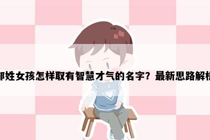 郁姓女孩怎样取有智慧才气的名字？最新思路解析