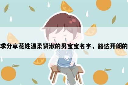 求分享花姓温柔贤淑的男宝宝名字，豁达开朗的