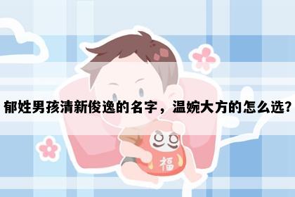 郁姓男孩清新俊逸的名字，温婉大方的怎么选？