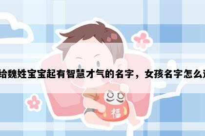 想给魏姓宝宝起有智慧才气的名字，女孩名字怎么选？