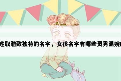 明姓取雅致独特的名字，女孩名字有哪些灵秀温婉的？