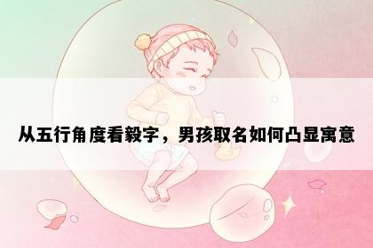 从五行角度看毅字，男孩取名如何凸显寓意