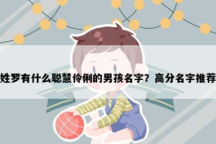 姓罗有什么聪慧伶俐的男孩名字？高分名字推荐