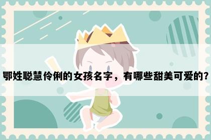 鄂姓聪慧伶俐的女孩名字，有哪些甜美可爱的？